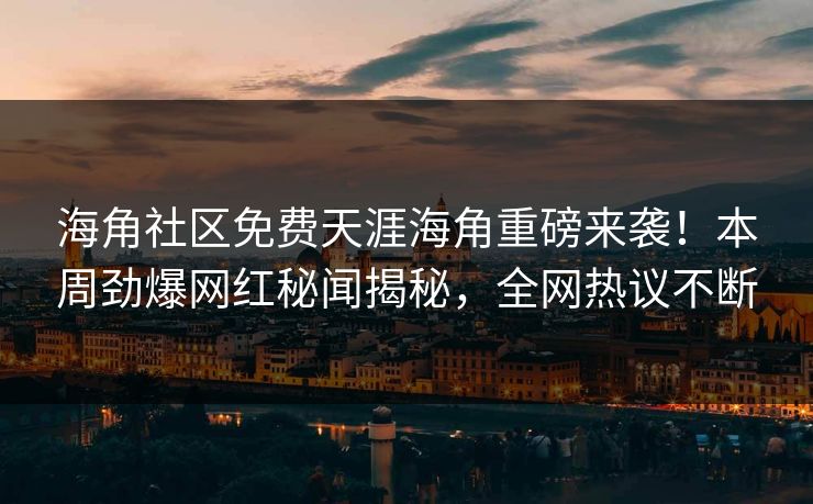 海角社区免费天涯海角重磅来袭！本周劲爆网红秘闻揭秘，全网热议不断