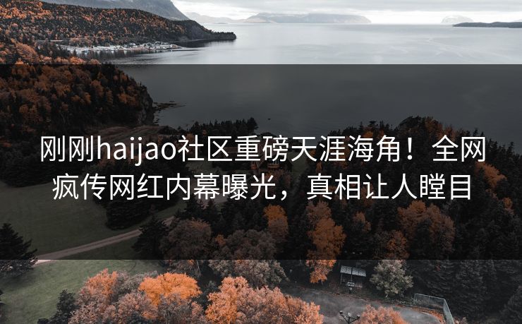 刚刚haijao社区重磅天涯海角！全网疯传网红内幕曝光，真相让人瞠目