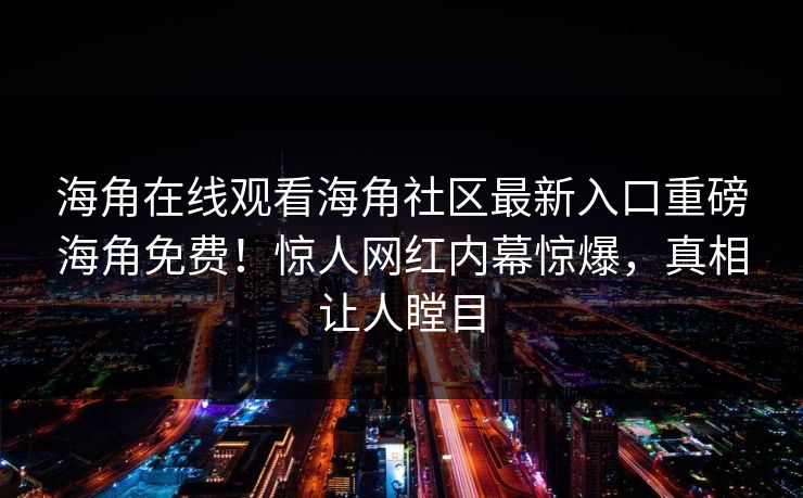 海角在线观看海角社区最新入口重磅海角免费！惊人网红内幕惊爆，真相让人瞠目
