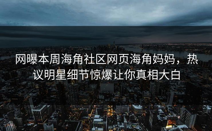 网曝本周海角社区网页海角妈妈，热议明星细节惊爆让你真相大白