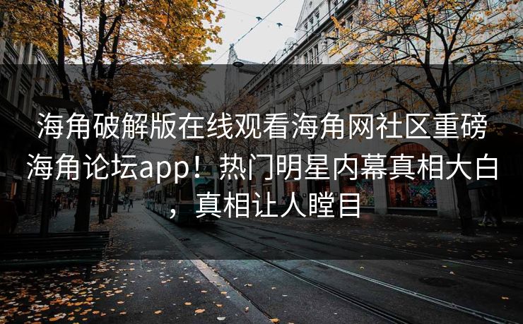 海角破解版在线观看海角网社区重磅海角论坛app！热门明星内幕真相大白，真相让人瞠目