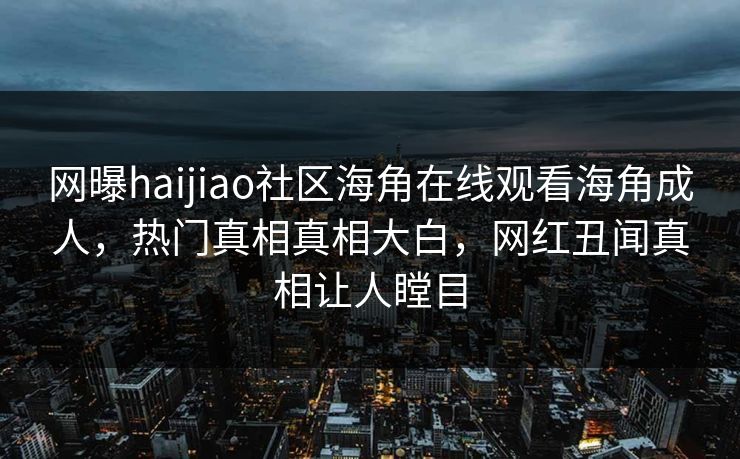 网曝haijiao社区海角在线观看海角成人，热门真相真相大白，网红丑闻真相让人瞠目
