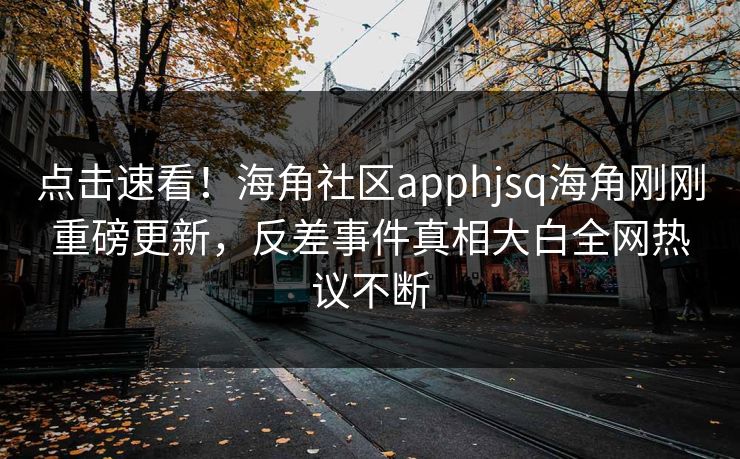 点击速看！海角社区apphjsq海角刚刚重磅更新，反差事件真相大白全网热议不断