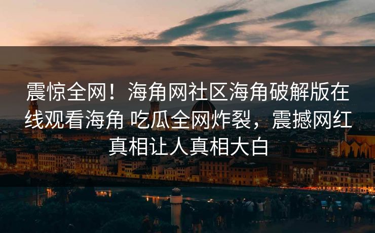 震惊全网！海角网社区海角破解版在线观看海角 吃瓜全网炸裂，震撼网红真相让人真相大白