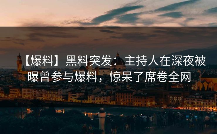 【爆料】黑料突发：主持人在深夜被曝曾参与爆料，惊呆了席卷全网