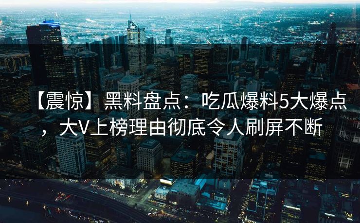 【震惊】黑料盘点：吃瓜爆料5大爆点，大V上榜理由彻底令人刷屏不断