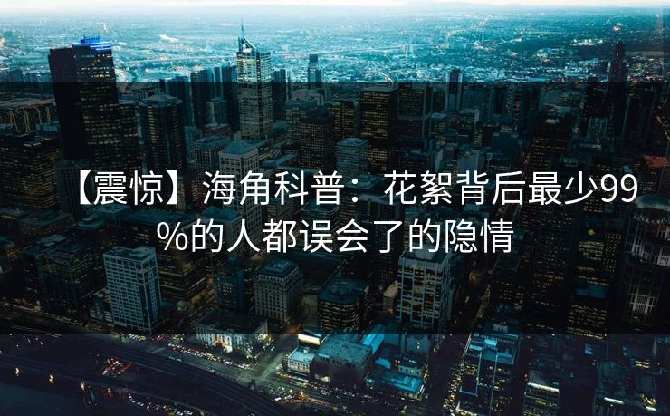 【震惊】海角科普：花絮背后最少99%的人都误会了的隐情