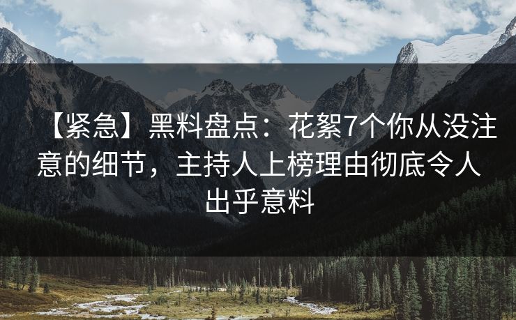 【紧急】黑料盘点：花絮7个你从没注意的细节，主持人上榜理由彻底令人出乎意料