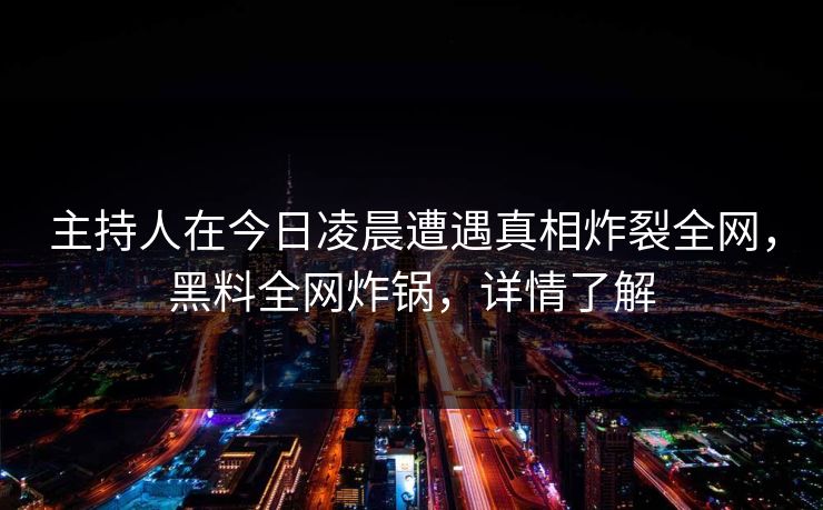 主持人在今日凌晨遭遇真相炸裂全网，黑料全网炸锅，详情了解