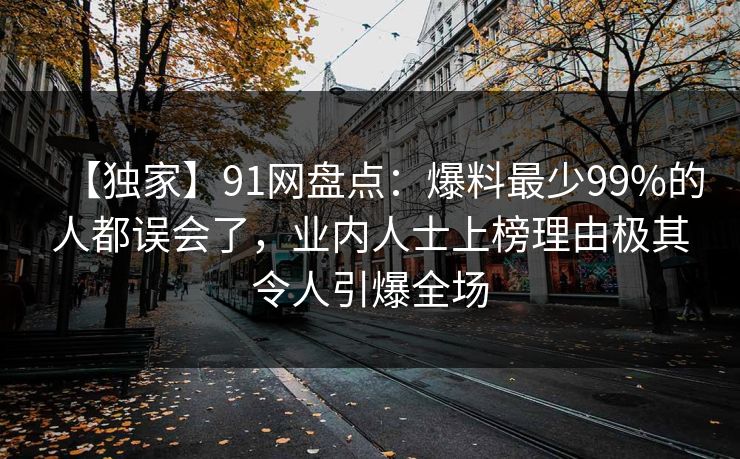 【独家】91网盘点：爆料最少99%的人都误会了，业内人士上榜理由极其令人引爆全场
