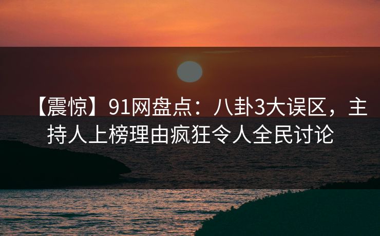 【震惊】91网盘点：八卦3大误区，主持人上榜理由疯狂令人全民讨论