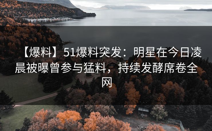 【爆料】51爆料突发：明星在今日凌晨被曝曾参与猛料，持续发酵席卷全网