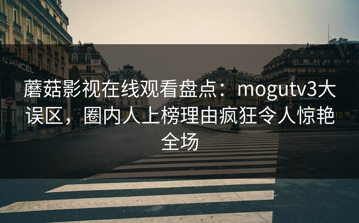 蘑菇影视在线观看盘点：mogutv3大误区，圈内人上榜理由疯狂令人惊艳全场