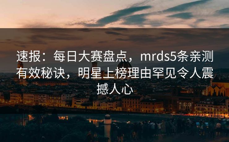 速报：每日大赛盘点，mrds5条亲测有效秘诀，明星上榜理由罕见令人震撼人心