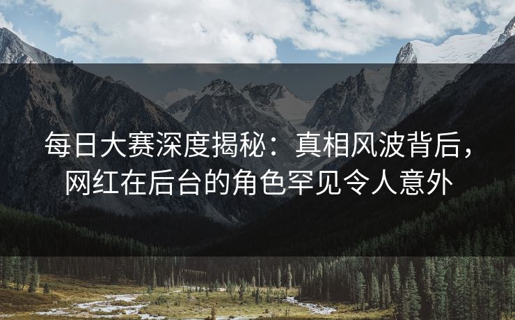 每日大赛深度揭秘：真相风波背后，网红在后台的角色罕见令人意外