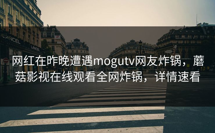 网红在昨晚遭遇mogutv网友炸锅，蘑菇影视在线观看全网炸锅，详情速看