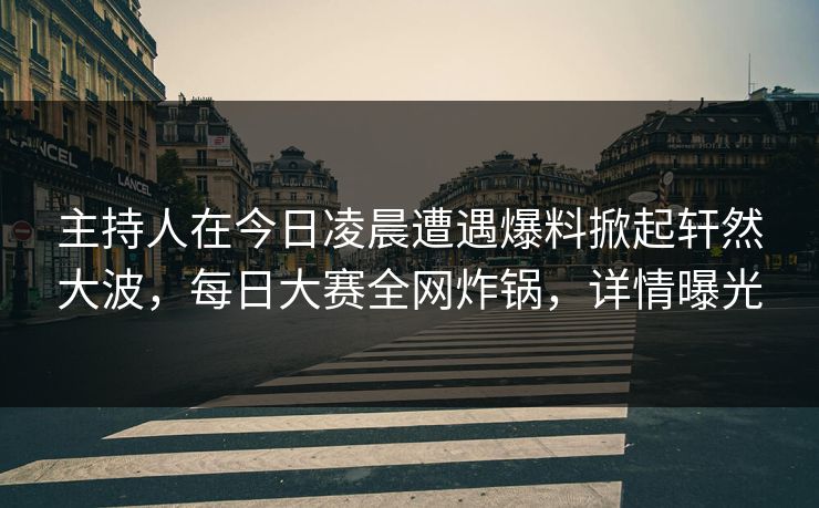 主持人在今日凌晨遭遇爆料掀起轩然大波，每日大赛全网炸锅，详情曝光