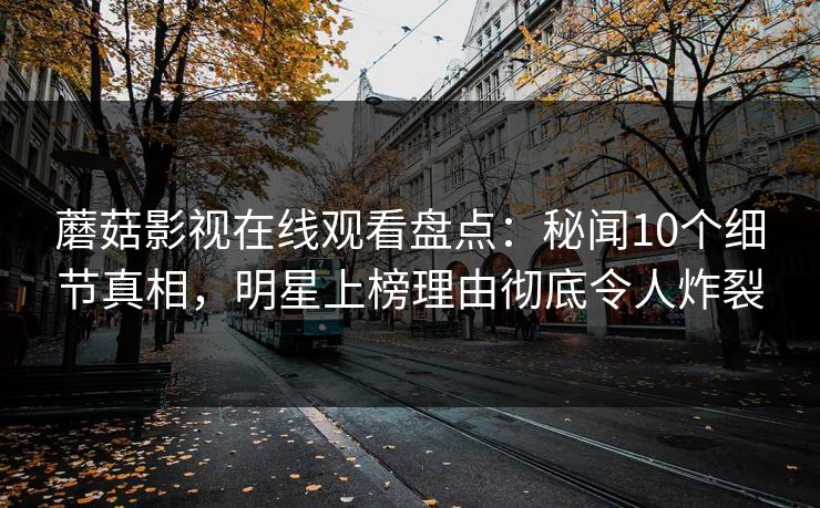 蘑菇影视在线观看盘点：秘闻10个细节真相，明星上榜理由彻底令人炸裂