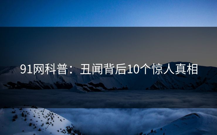 91网科普：丑闻背后10个惊人真相