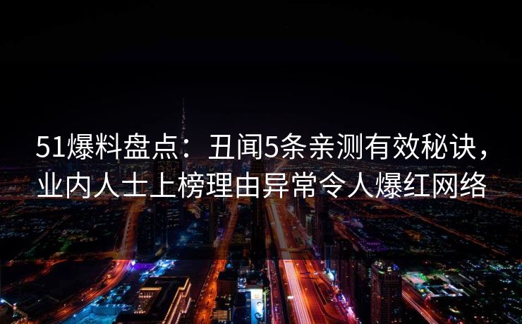 51爆料盘点：丑闻5条亲测有效秘诀，业内人士上榜理由异常令人爆红网络