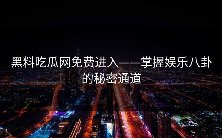 黑料吃瓜网免费进入——掌握娱乐八卦的秘密通道