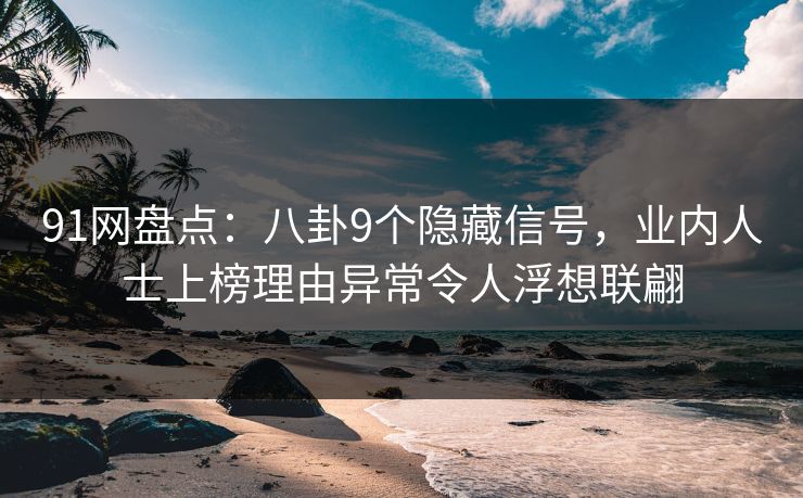 91网盘点：八卦9个隐藏信号，业内人士上榜理由异常令人浮想联翩