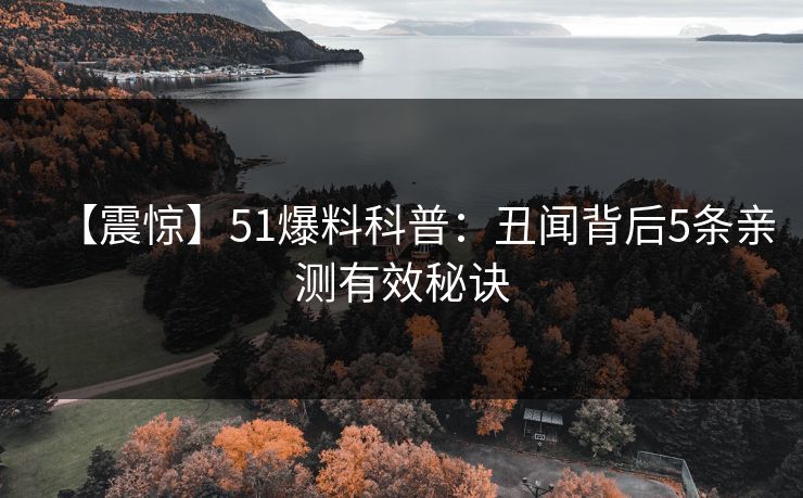 【震惊】51爆料科普：丑闻背后5条亲测有效秘诀