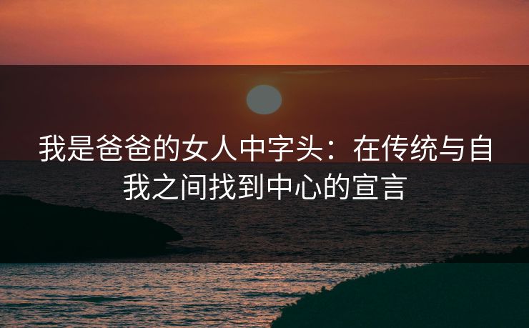 我是爸爸的女人中字头：在传统与自我之间找到中心的宣言