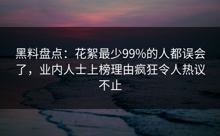 黑料盘点：花絮最少99%的人都误会了，业内人士上榜理由疯狂令人热议不止