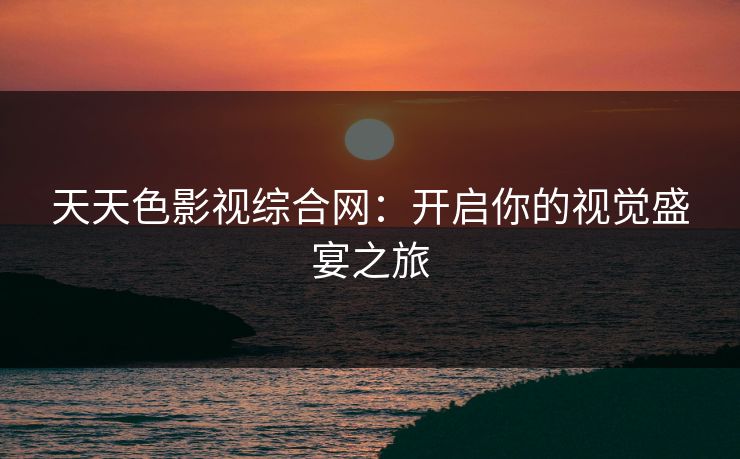 天天色影视综合网：开启你的视觉盛宴之旅