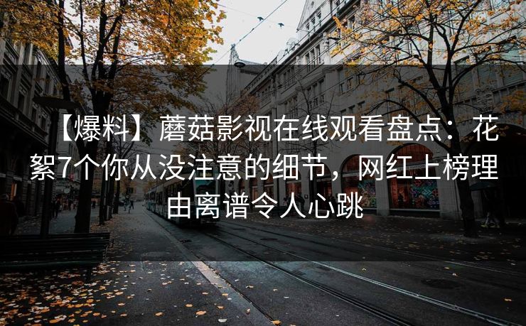 【爆料】蘑菇影视在线观看盘点：花絮7个你从没注意的细节，网红上榜理由离谱令人心跳