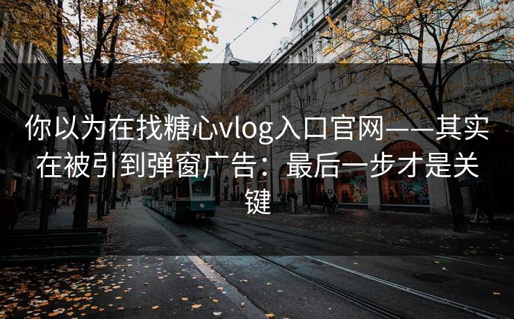你以为在找糖心vlog入口官网——其实在被引到弹窗广告：最后一步才是关键