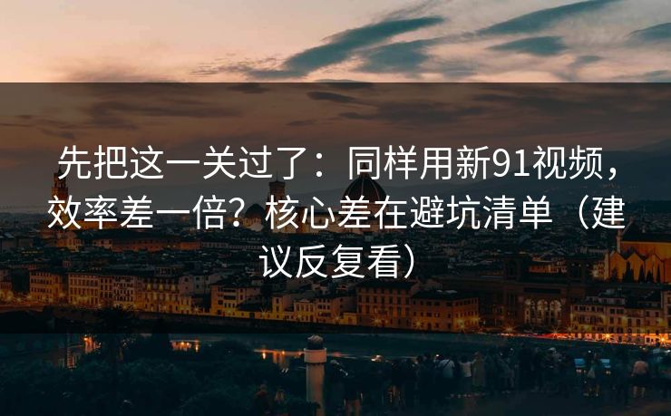 先把这一关过了：同样用新91视频，效率差一倍？核心差在避坑清单（建议反复看）
