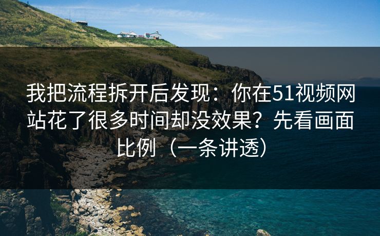我把流程拆开后发现：你在51视频网站花了很多时间却没效果？先看画面比例（一条讲透）