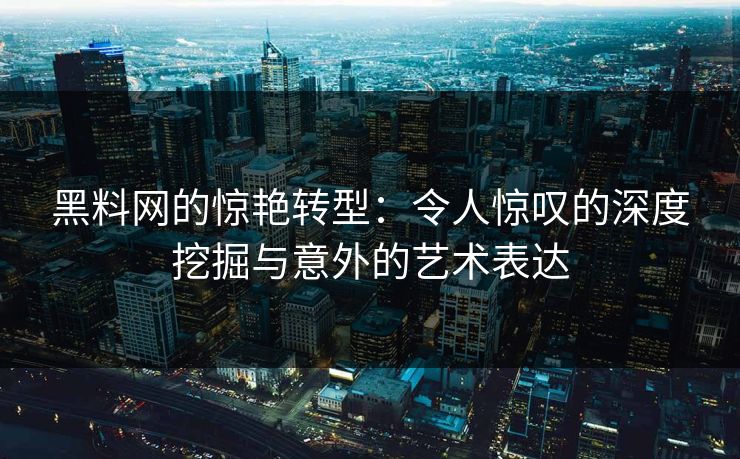 黑料网的惊艳转型：令人惊叹的深度挖掘与意外的艺术表达