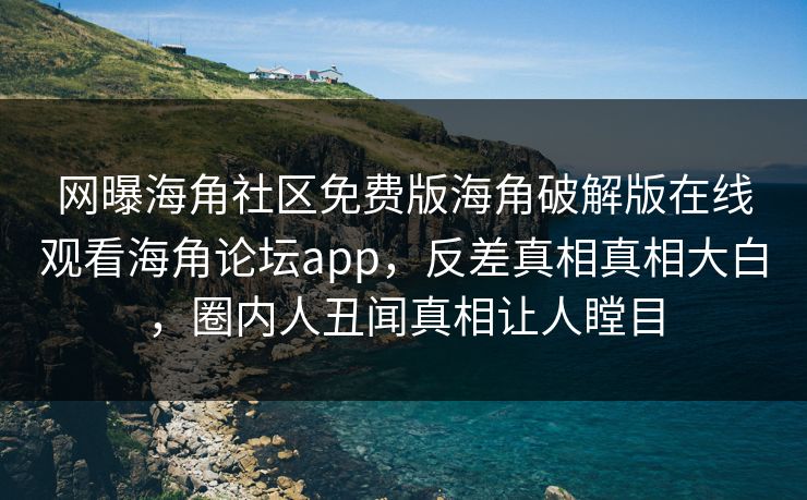 网曝海角社区免费版海角破解版在线观看海角论坛app，反差真相真相大白，圈内人丑闻真相让人瞠目