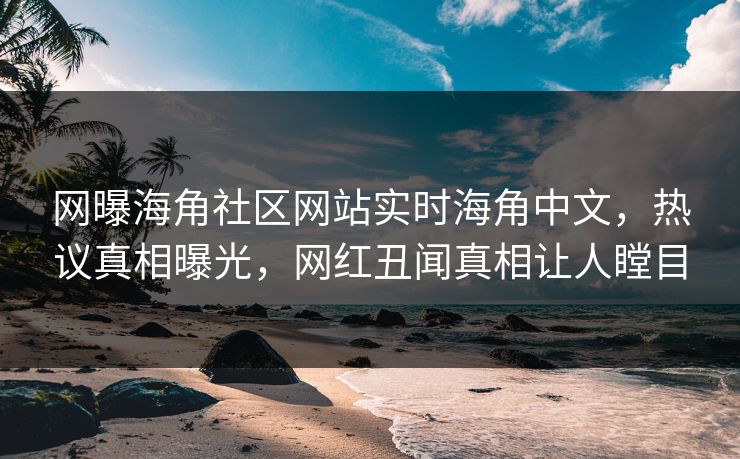 网曝海角社区网站实时海角中文，热议真相曝光，网红丑闻真相让人瞠目