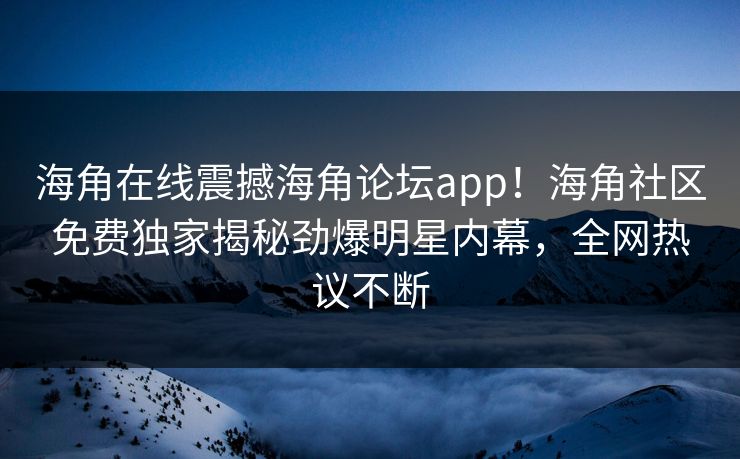 海角在线震撼海角论坛app！海角社区免费独家揭秘劲爆明星内幕，全网热议不断
