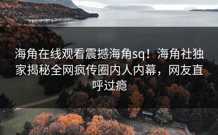 海角在线观看震撼海角sq！海角社独家揭秘全网疯传圈内人内幕，网友直呼过瘾