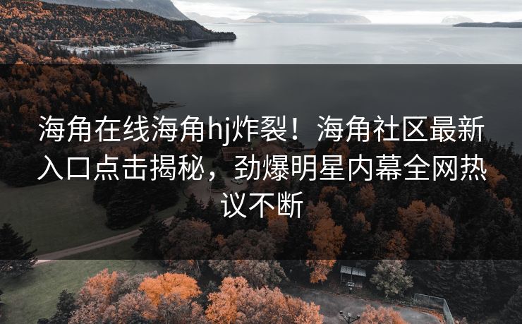 海角在线海角hj炸裂！海角社区最新入口点击揭秘，劲爆明星内幕全网热议不断