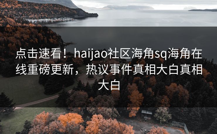点击速看！haijao社区海角sq海角在线重磅更新，热议事件真相大白真相大白