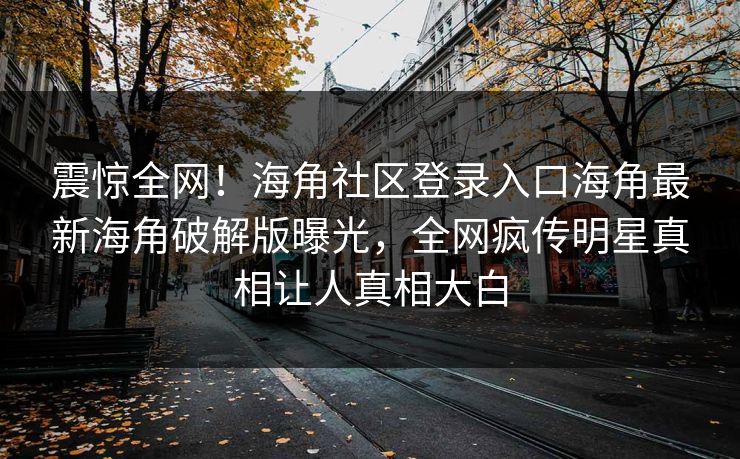 震惊全网！海角社区登录入口海角最新海角破解版曝光，全网疯传明星真相让人真相大白