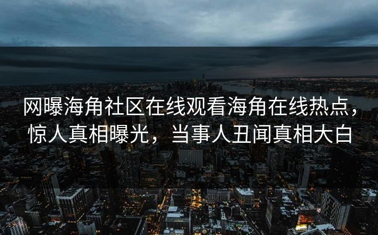 网曝海角社区在线观看海角在线热点，惊人真相曝光，当事人丑闻真相大白