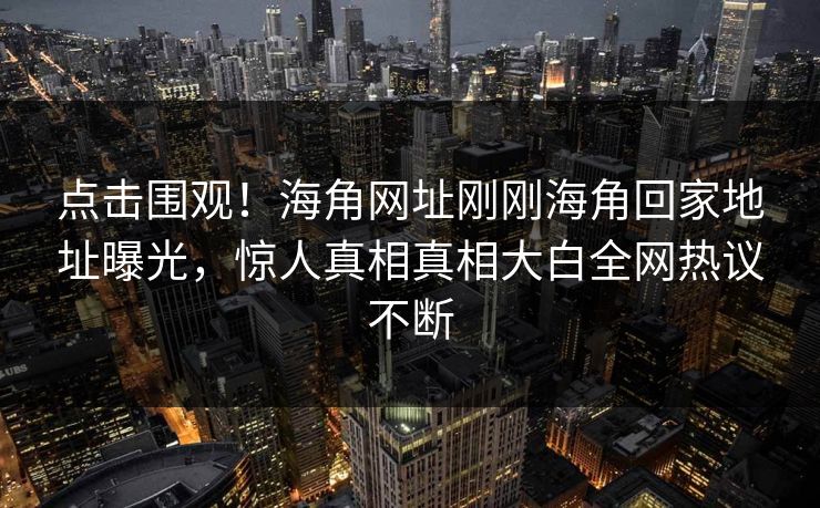 点击围观！海角网址刚刚海角回家地址曝光，惊人真相真相大白全网热议不断