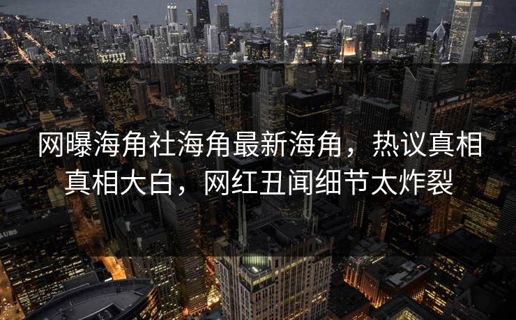 网曝海角社海角最新海角，热议真相真相大白，网红丑闻细节太炸裂