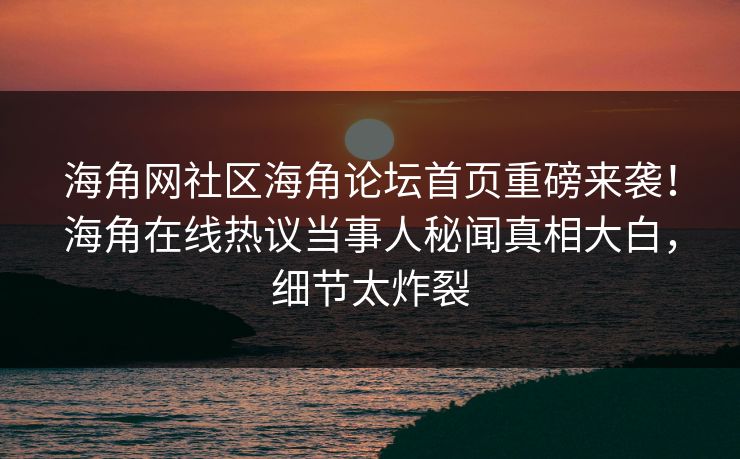 海角网社区海角论坛首页重磅来袭！海角在线热议当事人秘闻真相大白，细节太炸裂