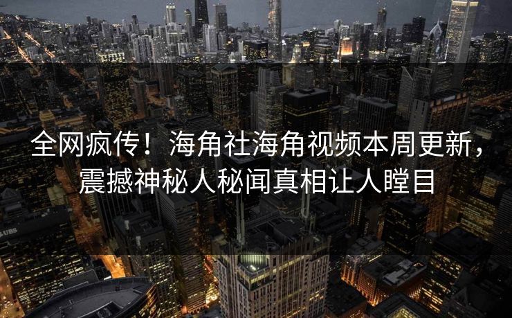 全网疯传！海角社海角视频本周更新，震撼神秘人秘闻真相让人瞠目