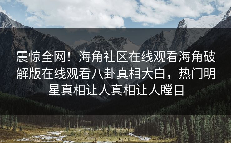 震惊全网！海角社区在线观看海角破解版在线观看八卦真相大白，热门明星真相让人真相让人瞠目