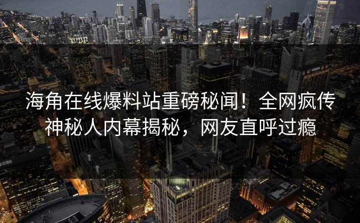 海角在线爆料站重磅秘闻！全网疯传神秘人内幕揭秘，网友直呼过瘾
