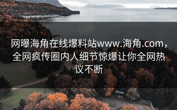 网曝海角在线爆料站www.海角.com，全网疯传圈内人细节惊爆让你全网热议不断